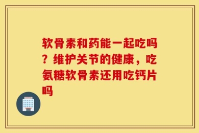 软骨素和药能一起吃吗？维护关节的健康，吃氨糖软骨素还用吃钙片吗