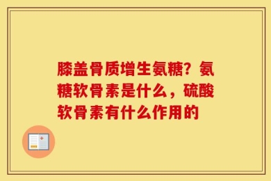 膝盖骨质增生氨糖？氨糖软骨素是什么，硫酸软骨素有什么作用的