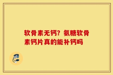 软骨素无钙？氨糖软骨素钙片真的能补钙吗