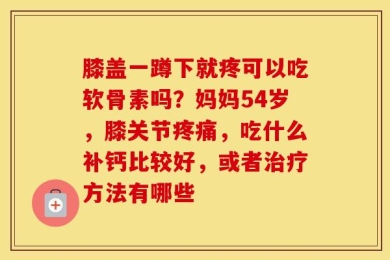 膝盖一蹲下就疼可以吃软骨素吗？妈妈54岁，膝关节疼痛，吃什么补钙比较好，或者治疗方法有哪些