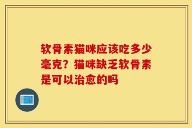 软骨素猫咪应该吃多少毫克？猫咪缺乏软骨素是可以治愈的吗