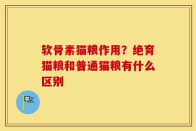 软骨素猫粮作用？绝育猫粮和普通猫粮有什么区别