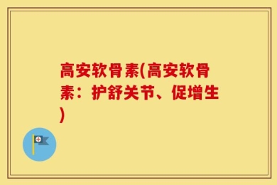 高安软骨素(高安软骨素：护舒关节、促增生)