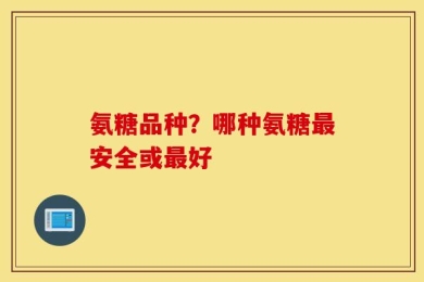 氨糖品种？哪种氨糖最安全或最好