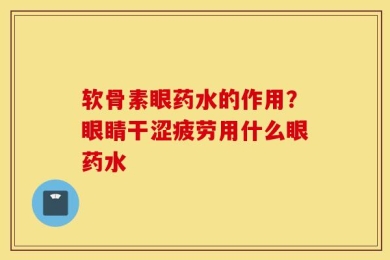 软骨素眼药水的作用？眼睛干涩疲劳用什么眼药水
