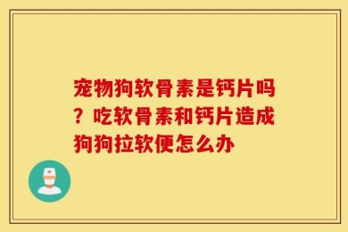 宠物狗软骨素是钙片吗？吃软骨素和钙片造成狗狗拉软便怎么办