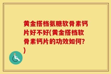 黄金搭档氨糖软骨素钙片好不好(黄金搭档软骨素钙片的功效如何？)