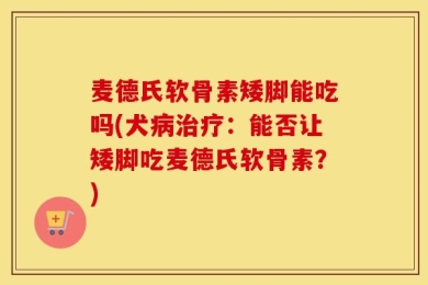麦德氏软骨素矮脚能吃吗(犬病治疗：能否让矮脚吃麦德氏软骨素？)