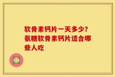 软骨素钙片一天多少？氨糖软骨素钙片适合哪些人吃