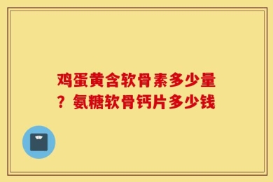 鸡蛋黄含软骨素多少量？氨糖软骨钙片多少钱