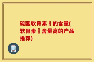 硫酸软骨素鈣的含量(软骨素鈣含量高的产品推荐)