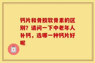 钙片和骨胶软骨素的区别？请问一下中老年人补钙，选哪一种钙片好呢