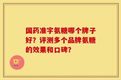 国药准字氨糖哪个牌子好？评测多个品牌氨糖的效果和口碑？