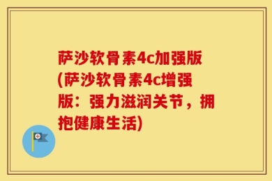 萨沙软骨素4c加强版(萨沙软骨素4c增强版：强力滋润关节，拥抱健康生活)