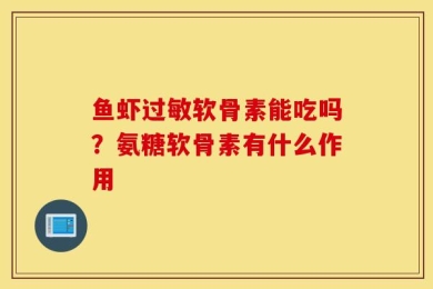 鱼虾过敏软骨素能吃吗？氨糖软骨素有什么作用