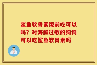 鲨鱼软骨素饭前吃可以吗？对海鲜过敏的狗狗可以吃鲨鱼软骨素吗