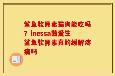 鲨鱼软骨素猫狗能吃吗？inessa茵爱生鲨鱼软骨素真的缓解疼痛吗