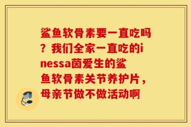 鲨鱼软骨素要一直吃吗？我们全家一直吃的inessa茵爱生的鲨鱼软骨素关节养护片，母亲节做不做活动啊