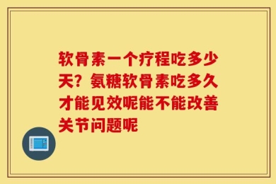 软骨素一个疗程吃多少天？氨糖软骨素吃多久才能见效呢能不能改善关节问题呢
