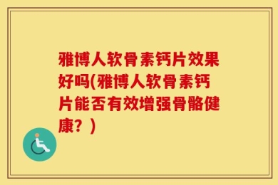 雅博人软骨素钙片效果好吗(雅博人软骨素钙片能否有效增强骨骼健康？)