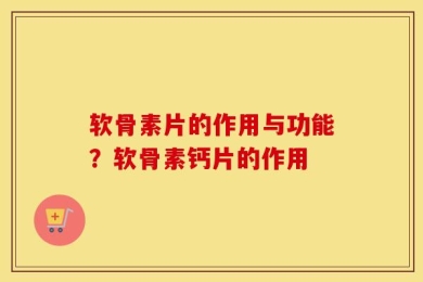 软骨素片的作用与功能？软骨素钙片的作用