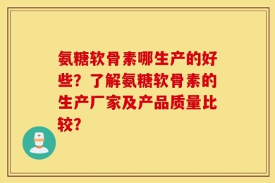氨糖软骨素哪生产的好些？了解氨糖软骨素的生产厂家及产品质量比较？