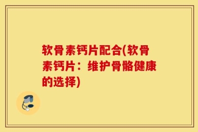 软骨素钙片配合(软骨素钙片：维护骨骼健康的选择)