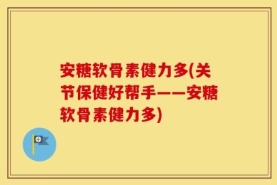 安糖软骨素健力多(关节保健好帮手——安糖软骨素健力多)