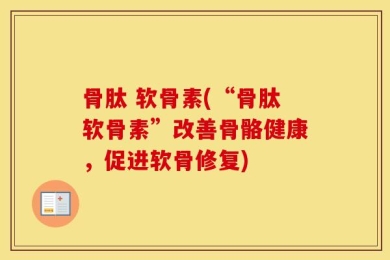 骨肽 软骨素(“骨肽软骨素”改善骨骼健康，促进软骨修复)
