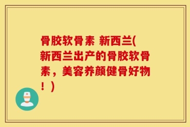 骨胶软骨素 新西兰(新西兰出产的骨胶软骨素，美容养颜健骨好物！)