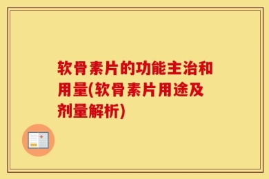 软骨素片的功能主治和用量(软骨素片用途及剂量解析)