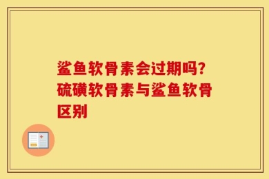 鲨鱼软骨素会过期吗？硫磺软骨素与鲨鱼软骨区别
