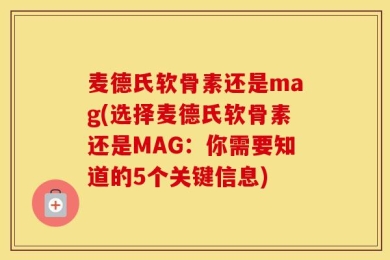 麦德氏软骨素还是mag(选择麦德氏软骨素还是MAG：你需要知道的5个关键信息)