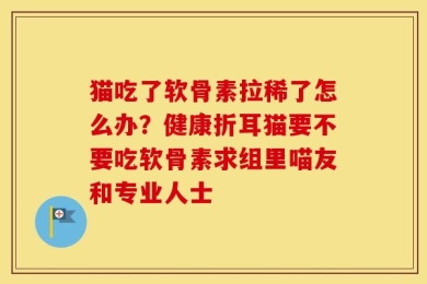 猫吃了软骨素拉稀了怎么办？健康折耳猫要不要吃软骨素求组里喵友和专业人士