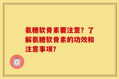 氨糖软骨素要注意？了解氨糖软骨素的功效和注意事项？