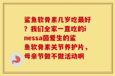 鲨鱼软骨素几岁吃最好？我们全家一直吃的inessa茵爱生的鲨鱼软骨素关节养护片，母亲节做不做活动啊
