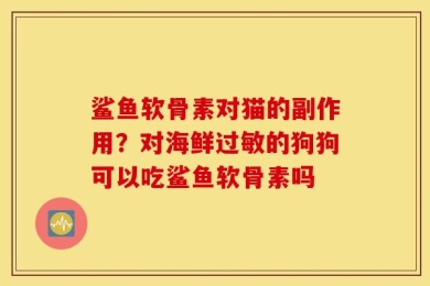 鲨鱼软骨素对猫的副作用？对海鲜过敏的狗狗可以吃鲨鱼软骨素吗