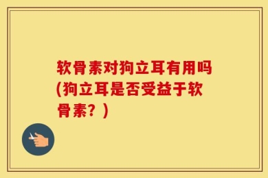 软骨素对狗立耳有用吗(狗立耳是否受益于软骨素？)