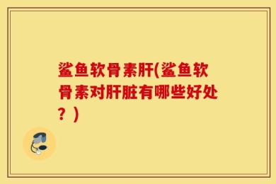 鲨鱼软骨素肝(鲨鱼软骨素对肝脏有哪些好处？)