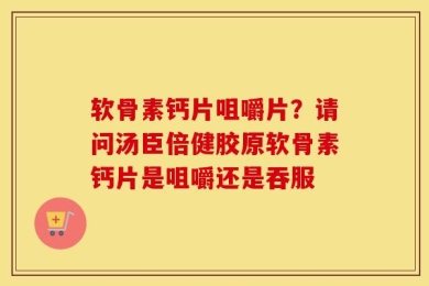 软骨素钙片咀嚼片？请问汤臣倍健胶原软骨素钙片是咀嚼还是吞服