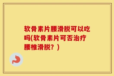 软骨素片腰滑脱可以吃吗(软骨素片可否治疗腰椎滑脱？)