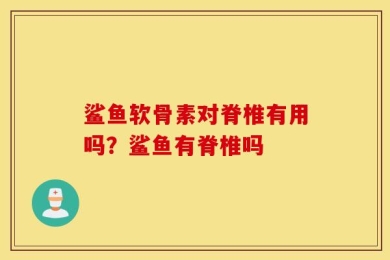 鲨鱼软骨素对脊椎有用吗？鲨鱼有脊椎吗