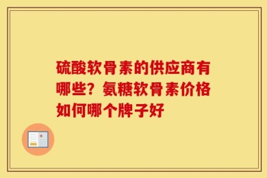 硫酸软骨素的供应商有哪些？氨糖软骨素价格如何哪个牌子好