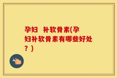 孕妇  补软骨素(孕妇补软骨素有哪些好处？)