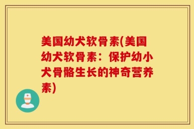 美国幼犬软骨素(美国幼犬软骨素：保护幼小犬骨骼生长的神奇营养素)