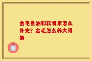 金毛鱼油和软骨素怎么补充？金毛怎么养大骨架