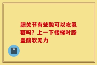 膝关节有些酸可以吃氨糖吗？上一下楼梯时膝盖酸软无力