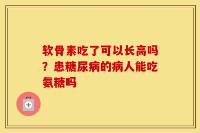 软骨素吃了可以长高吗？患糖尿病的病人能吃氨糖吗