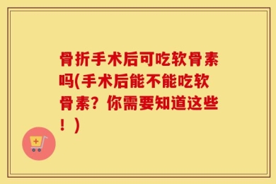 骨折手术后可吃软骨素吗(手术后能不能吃软骨素？你需要知道这些！)