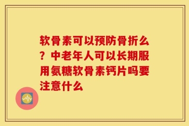 软骨素可以预防骨折么？中老年人可以长期服用氨糖软骨素钙片吗要注意什么